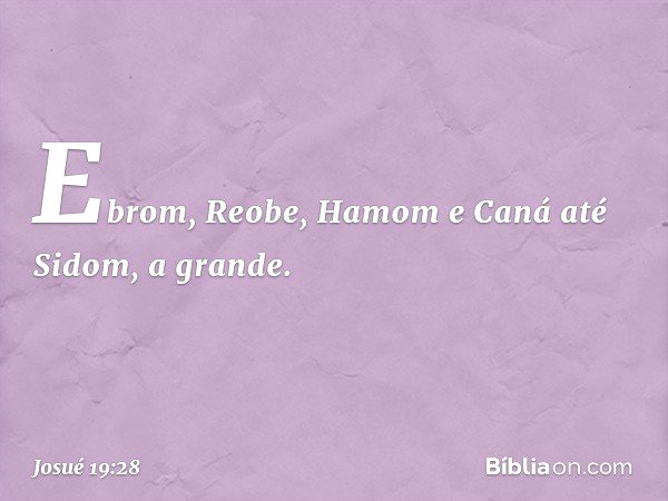 Ebrom, Reobe, Hamom e Caná até Sidom, a grande. -- Josué 19:28