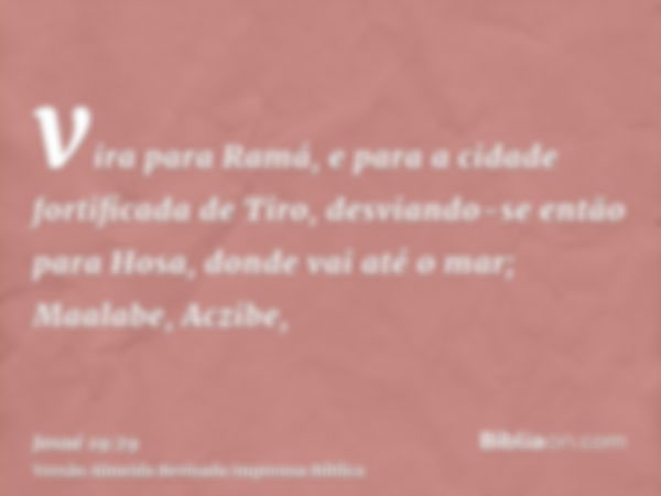 vira para Ramá, e para a cidade fortificada de Tiro, desviando-se então para Hosa, donde vai até o mar; Maalabe, Aczibe,