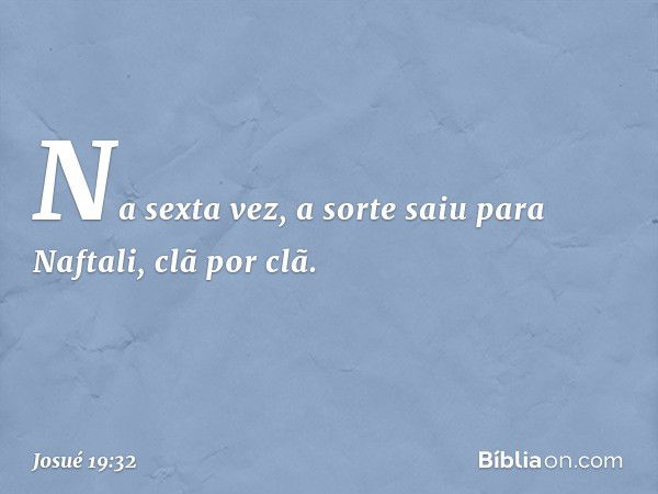 Na sexta vez, a sorte saiu para Naftali, clã por clã. -- Josué 19:32