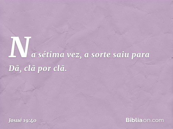 Na sétima vez, a sorte saiu para Dã, clã por clã. -- Josué 19:40