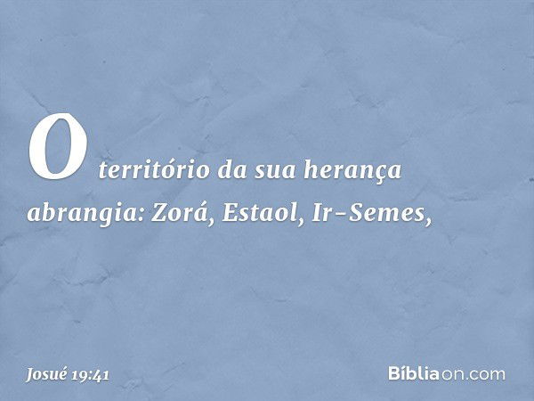 O território da sua herança abrangia:
Zorá, Estaol, Ir-Semes, -- Josué 19:41