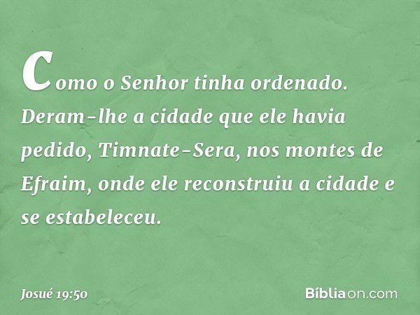 como o Senhor tinha ordenado. Deram-lhe a cidade que ele havia pedido, Timnate-Sera, nos montes de Efraim, onde ele reconstruiu a cidade e se estabeleceu. -- Jo