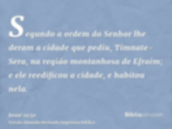 Segundo a ordem do Senhor lhe deram a cidade que pediu, Timnate-Sera, na região montanhosa de Efraim; e ele reedificou a cidade, e habitou nela.