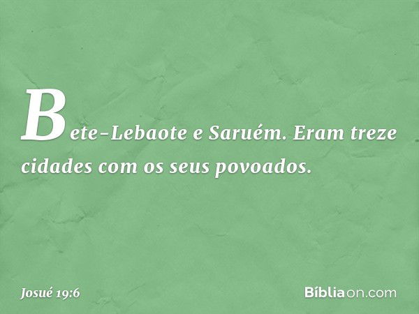 Bete-Lebaote e Saruém. Eram treze cidades com os seus povoados. -- Josué 19:6