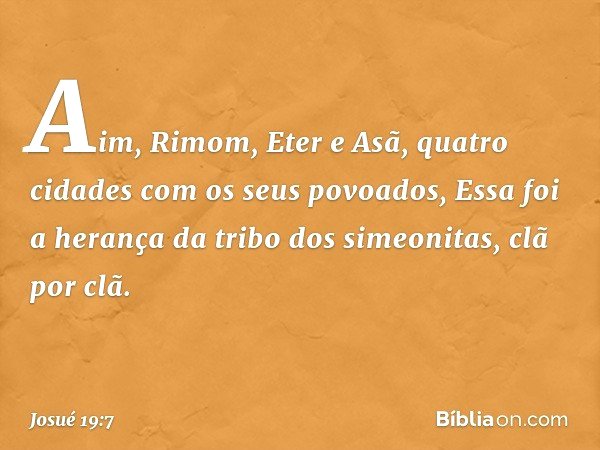 Aim, Rimom, Eter e Asã, quatro cidades com os seus povoados,
Essa foi a herança da tribo dos simeonitas, clã por clã. -- Josué 19:7