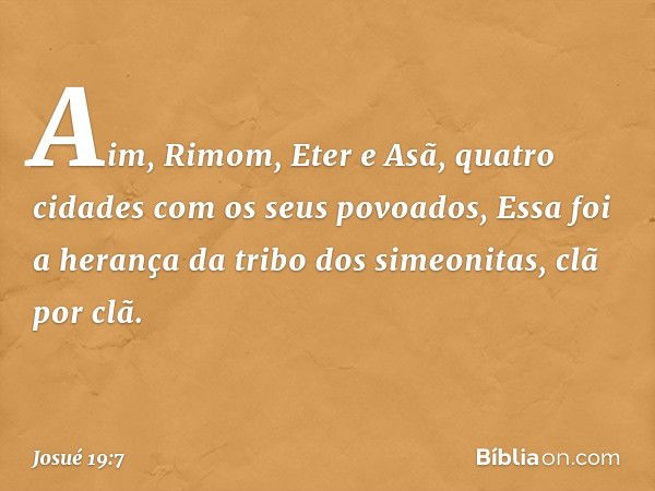 Aim, Rimom, Eter e Asã, quatro cidades com os seus povoados,
Essa foi a herança da tribo dos simeonitas, clã por clã. -- Josué 19:7