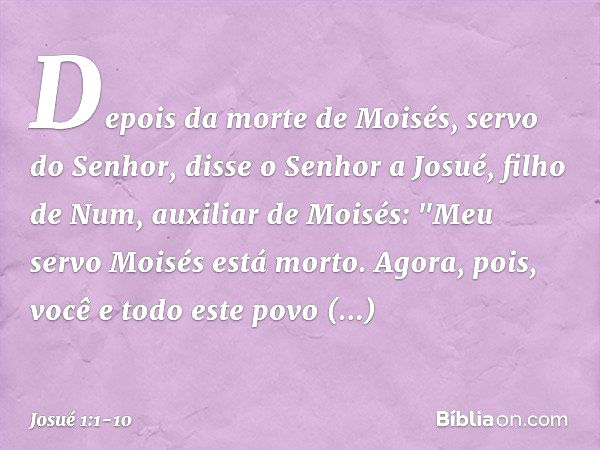 Depois da morte de Moisés, servo do Senhor, disse o Senhor a Josué, filho de Num, auxiliar de Moisés: "Meu servo Moisés está morto. Agora, pois, você e todo est