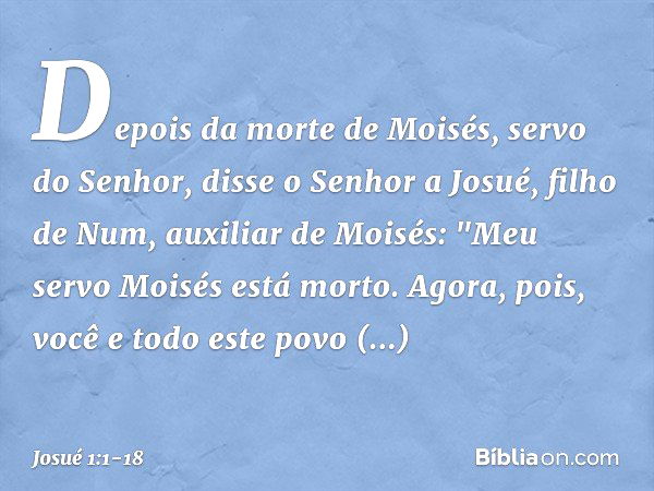 Depois da morte de Moisés, servo do Senhor, disse o Senhor a Josué, filho de Num, auxiliar de Moisés: "Meu servo Moisés está morto. Agora, pois, você e todo est