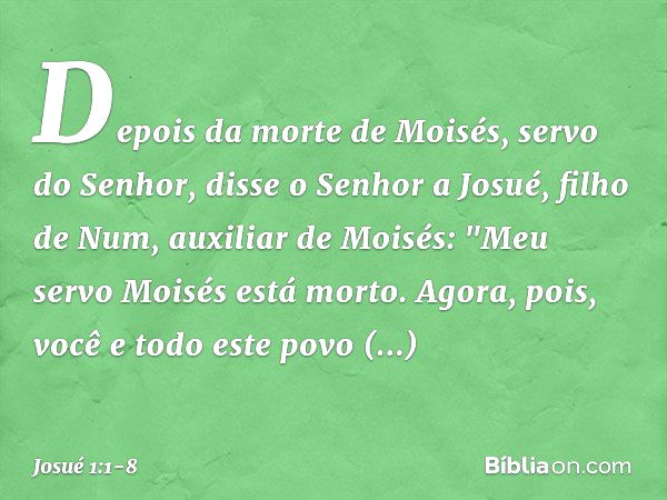 Depois da morte de Moisés, servo do Senhor, disse o Senhor a Josué, filho de Num, auxiliar de Moisés: "Meu servo Moisés está morto. Agora, pois, você e todo est