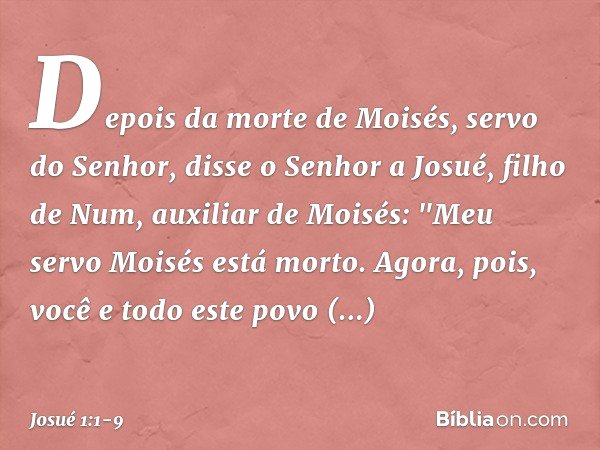 Depois da morte de Moisés, servo do Senhor, disse o Senhor a Josué, filho de Num, auxiliar de Moisés: "Meu servo Moisés está morto. Agora, pois, você e todo est