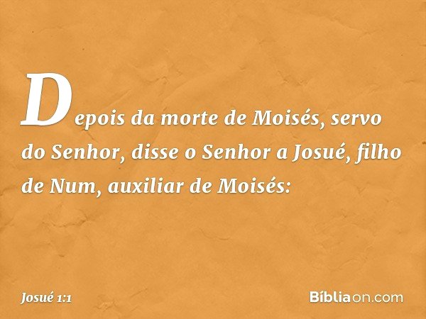Depois da morte de Moisés, servo do Senhor, disse o Senhor a Josué, filho de Num, auxiliar de Moisés: -- Josué 1:1