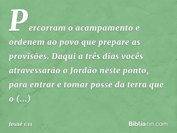 "Percorram o acampamento e ordenem ao povo que prepare as provisões. Daqui a três dias vocês atravessarão o Jordão neste ponto, para entrar e tomar posse da ter