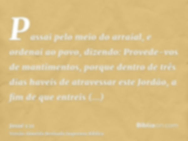 Passai pelo meio do arraial, e ordenai ao povo, dizendo: Provede-vos de mantimentos, porque dentro de três dias haveis de atravessar este Jordão, a fim de que e