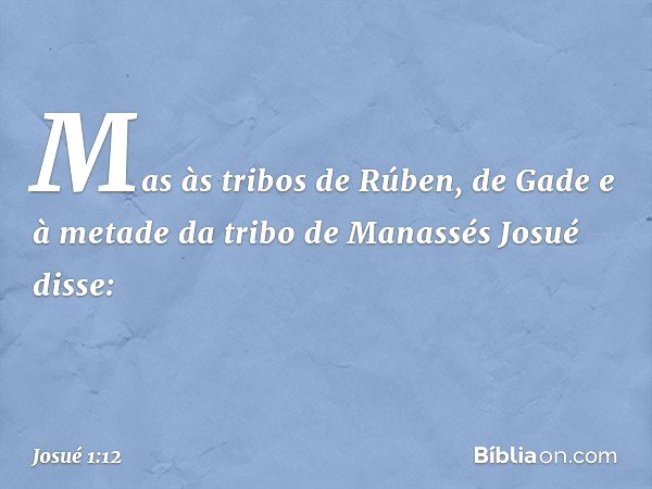 Mas às tribos de Rúben, de Gade e à metade da tribo de Manassés Josué disse: -- Josué 1:12