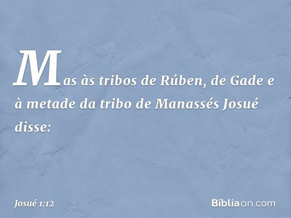 Mas às tribos de Rúben, de Gade e à metade da tribo de Manassés Josué disse: -- Josué 1:12