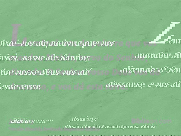 Lembrai-vos da palavra que vos mandou Moisés, servo do Senhor, dizendo: O Senhor vosso Deus vos dá descanso, e vos dá esta terra.