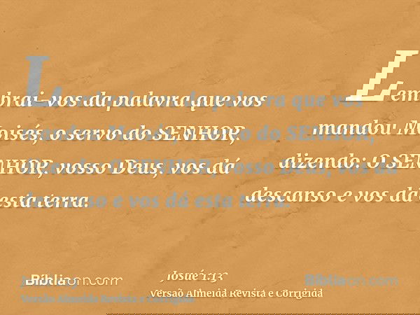 Lembrai-vos da palavra que vos mandou Moisés, o servo do SENHOR, dizendo: O SENHOR, vosso Deus, vos dá descanso e vos dá esta terra.