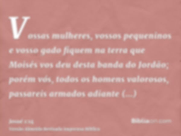 Vossas mulheres, vossos pequeninos e vosso gado fiquem na terra que Moisés vos deu desta banda do Jordão; porém vós, todos os homens valorosos, passareis armado