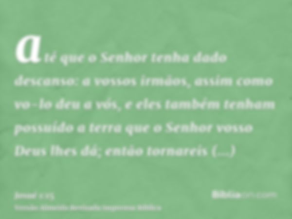 até que o Senhor tenha dado descanso: a vossos irmãos, assim como vo-lo deu a vós, e eles também tenham possuído a terra que o Senhor vosso Deus lhes dá; então 