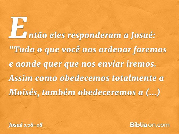 Então eles responderam a Josué: "Tudo o que você nos ordenar faremos e aonde quer que nos enviar iremos. Assim como obedecemos totalmente a Moisés, também obede