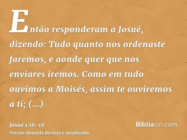 Então responderam a Josué, dizendo: Tudo quanto nos ordenaste faremos, e aonde quer que nos enviares iremos.Como em tudo ouvimos a Moisés, assim te ouviremos a 