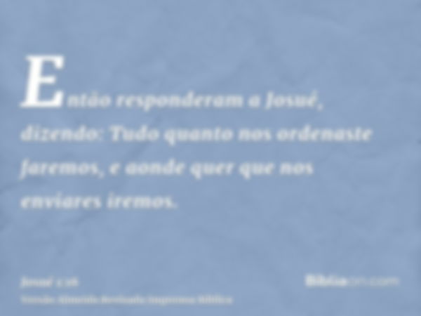 Então responderam a Josué, dizendo: Tudo quanto nos ordenaste faremos, e aonde quer que nos enviares iremos.