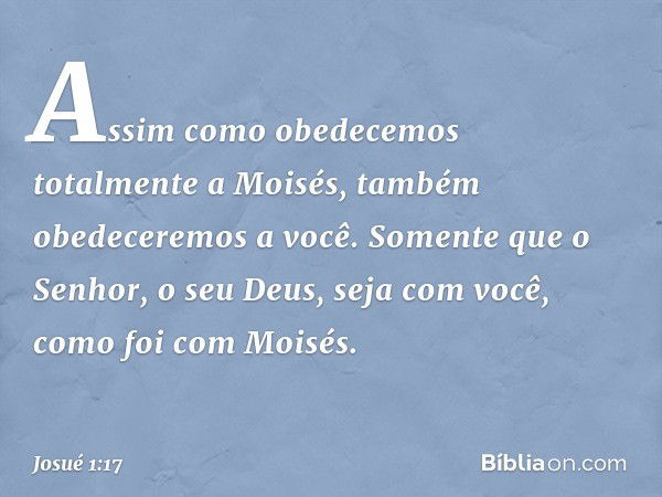 Assim como obedecemos totalmente a Moisés, também obedeceremos a você. Somente que o Senhor, o seu Deus, seja com você, como foi com Moisés. -- Josué 1:17