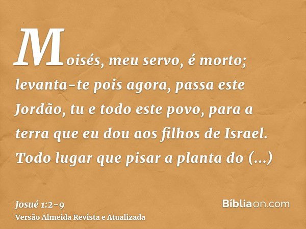 Moisés, meu servo, é morto; levanta-te pois agora, passa este Jordão, tu e todo este povo, para a terra que eu dou aos filhos de Israel.Todo lugar que pisar a p