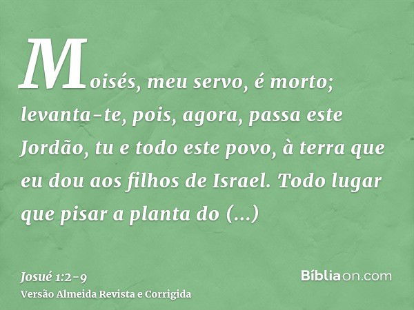 Moisés, meu servo, é morto; levanta-te, pois, agora, passa este Jordão, tu e todo este povo, à terra que eu dou aos filhos de Israel.Todo lugar que pisar a plan