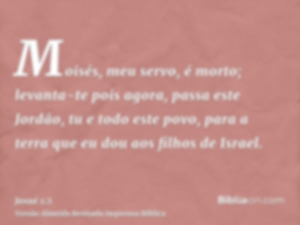 Moisés, meu servo, é morto; levanta-te pois agora, passa este Jordão, tu e todo este povo, para a terra que eu dou aos filhos de Israel.