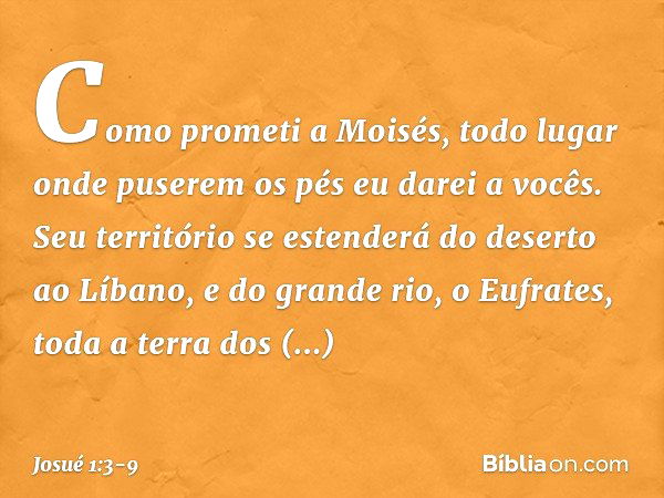 Co­mo prometi a Moisés, todo lugar onde puserem os pés eu darei a vocês. Seu território se esten­derá do deserto ao Líbano, e do grande rio, o Eufrates, toda a 