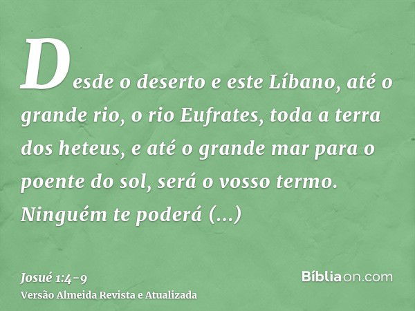 Desde o deserto e este Líbano, até o grande rio, o rio Eufrates, toda a terra dos heteus, e até o grande mar para o poente do sol, será o vosso termo.Ninguém te