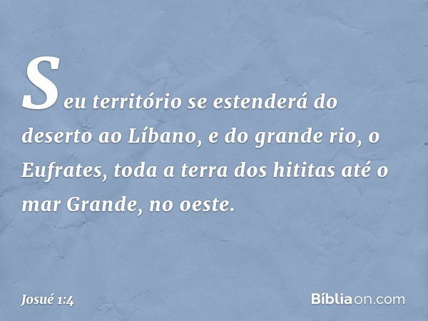 Seu território se esten­derá do deserto ao Líbano, e do grande rio, o Eufrates, toda a terra dos hititas até o mar Gran­de, no oeste. -- Josué 1:4