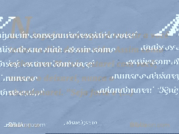 Ninguém conseguirá resistir a você todos os dias da sua vida. Assim como estive com Moisés, estarei com você; nunca o deixarei, nunca o abandonarei. "Seja forte