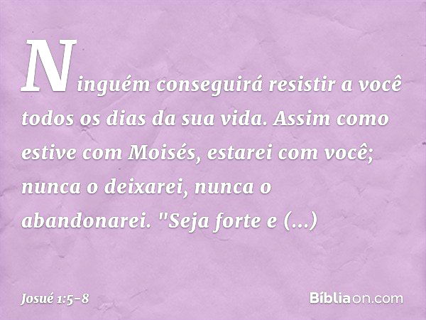 Ninguém conseguirá resistir a você todos os dias da sua vida. Assim como estive com Moisés, estarei com você; nunca o deixarei, nunca o abandonarei. "Seja forte