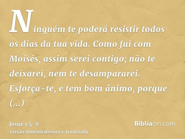 Ninguém te poderá resistir todos os dias da tua vida. Como fui com Moisés, assim serei contigo; não te deixarei, nem te desampararei.Esforça-te, e tem bom ânimo