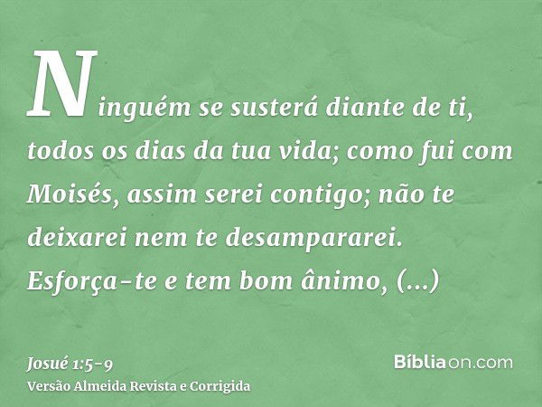 Ninguém se susterá diante de ti, todos os dias da tua vida; como fui com Moisés, assim serei contigo; não te deixarei nem te desampararei.Esforça-te e tem bom â