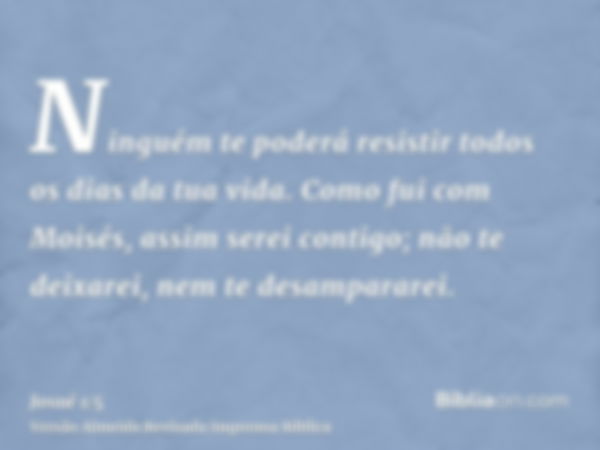 Ninguém te poderá resistir todos os dias da tua vida. Como fui com Moisés, assim serei contigo; não te deixarei, nem te desampararei.