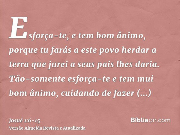 Esforça-te, e tem bom ânimo, porque tu farás a este povo herdar a terra que jurei a seus pais lhes daria.Tão-somente esforça-te e tem mui bom ânimo, cuidando de