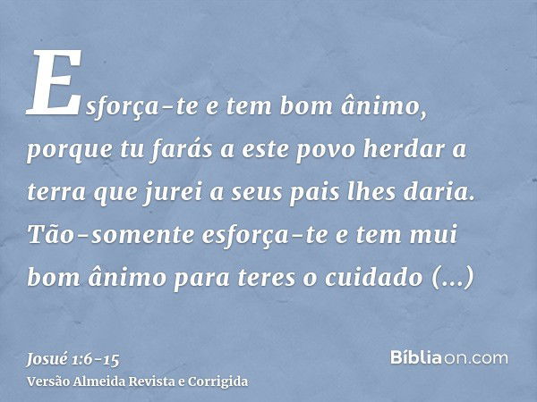 Esforça-te e tem bom ânimo, porque tu farás a este povo herdar a terra que jurei a seus pais lhes daria.Tão-somente esforça-te e tem mui bom ânimo para teres o 