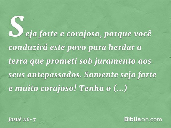 "Seja forte e corajoso, porque você con­duzirá este povo para herdar a terra que prometi sob juramento aos seus antepassados. Somente seja forte e muito corajos