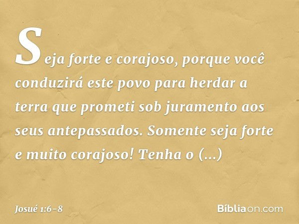 "Seja forte e corajoso, porque você con­duzirá este povo para herdar a terra que prometi sob juramento aos seus antepassados. Somente seja forte e muito corajos