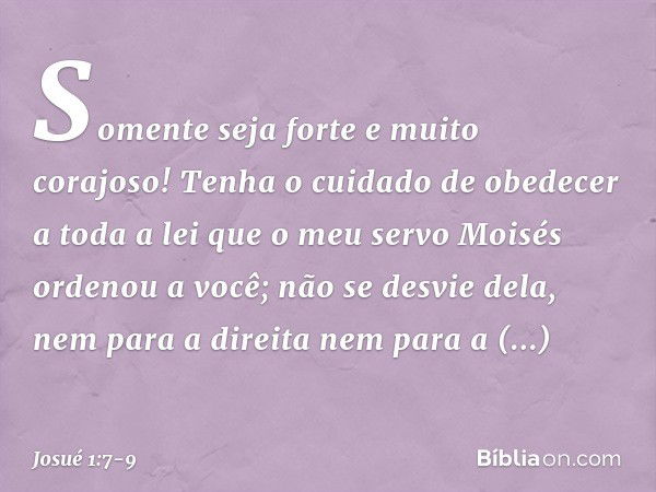 Somente seja forte e muito corajoso! Tenha o cuidado de obedecer a toda a lei que o meu servo Moisés ordenou a você; não se desvie dela, nem para a direita nem 