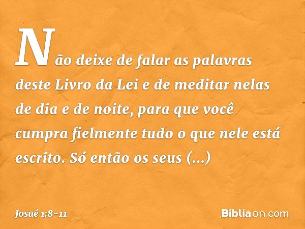 Não deixe de falar as palavras deste Livro da Lei e de meditar nelas de dia e de noite, para que você cumpra fielmente tudo o que nele está escrito. Só então os