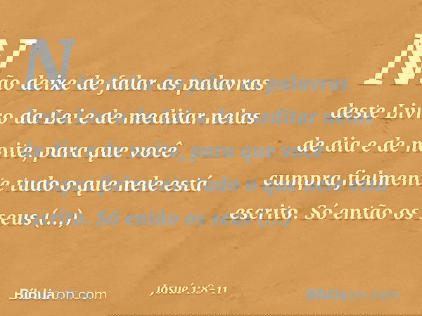 Não deixe de falar as palavras deste Livro da Lei e de meditar nelas de dia e de noite, para que você cumpra fielmente tudo o que nele está escrito. Só então os