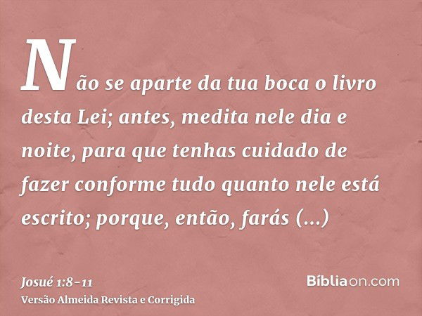 Não se aparte da tua boca o livro desta Lei; antes, medita nele dia e noite, para que tenhas cuidado de fazer conforme tudo quanto nele está escrito; porque, en