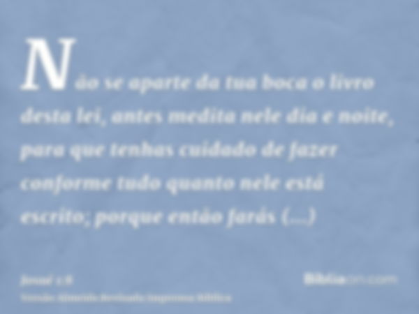 Não se aparte da tua boca o livro desta lei, antes medita nele dia e noite, para que tenhas cuidado de fazer conforme tudo quanto nele está escrito; porque entã