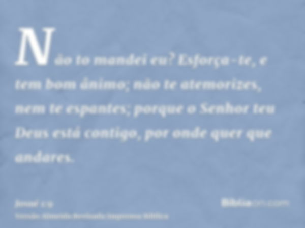 Não to mandei eu? Esforça-te, e tem bom ânimo; não te atemorizes, nem te espantes; porque o Senhor teu Deus está contigo, por onde quer que andares.