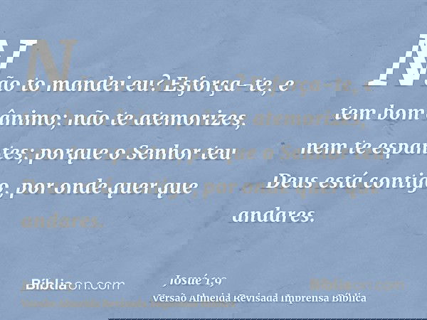 Não to mandei eu? Esforça-te, e tem bom ânimo; não te atemorizes, nem te espantes; porque o Senhor teu Deus está contigo, por onde quer que andares.