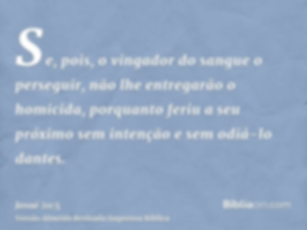 Se, pois, o vingador do sangue o perseguir, não lhe entregarão o homicida, porquanto feriu a seu próximo sem intenção e sem odiá-lo dantes.